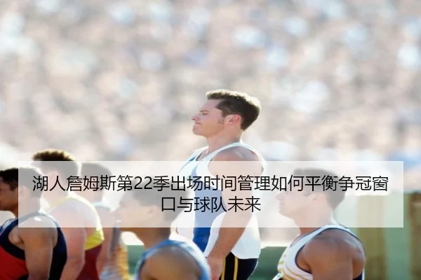 湖人詹姆斯第22季出场时间管理如何平衡争冠窗口与球队未来