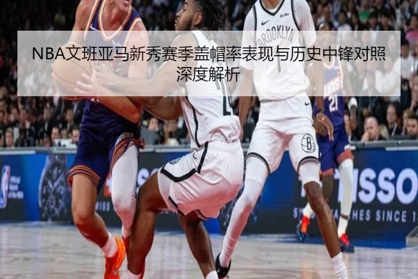 NBA文班亚马新秀赛季盖帽率表现与历史中锋对照深度解析