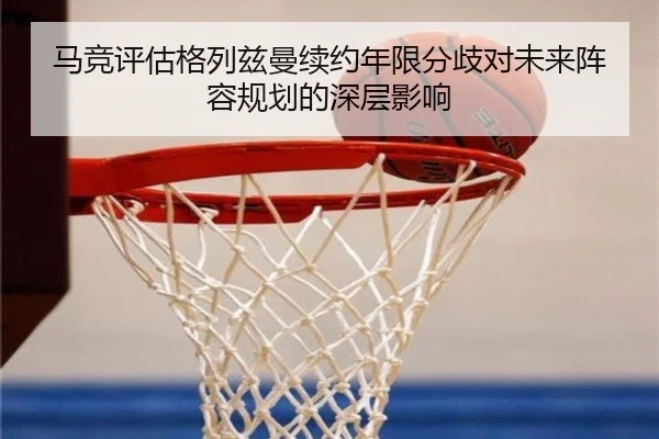 马竞评估格列兹曼续约年限分歧对未来阵容规划的深层影响