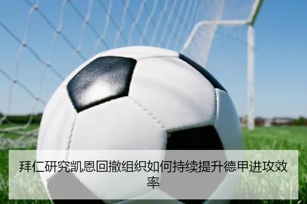 拜仁研究凯恩回撤组织如何持续提升德甲进攻效率