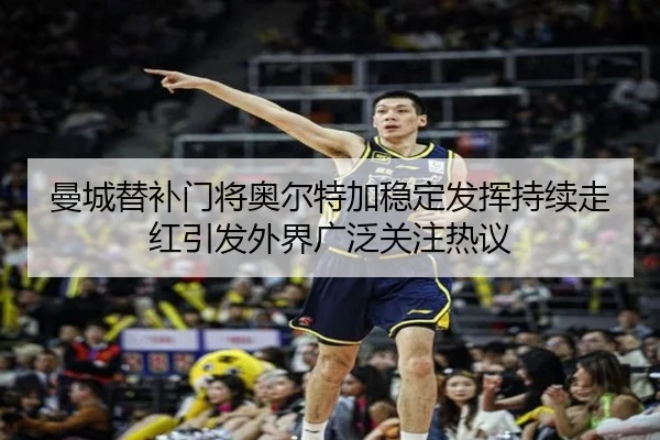 曼城替补门将奥尔特加稳定发挥持续走红引发外界广泛关注热议