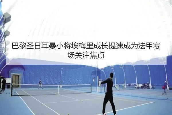 巴黎圣日耳曼小将埃梅里成长提速成为法甲赛场关注焦点