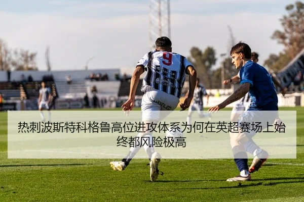 热刺波斯特科格鲁高位进攻体系为何在英超赛场上始终都风险极高