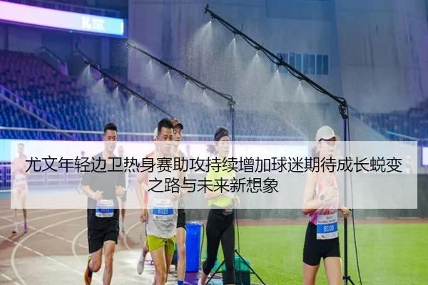 尤文年轻边卫热身赛助攻持续增加球迷期待成长蜕变之路与未来新想象